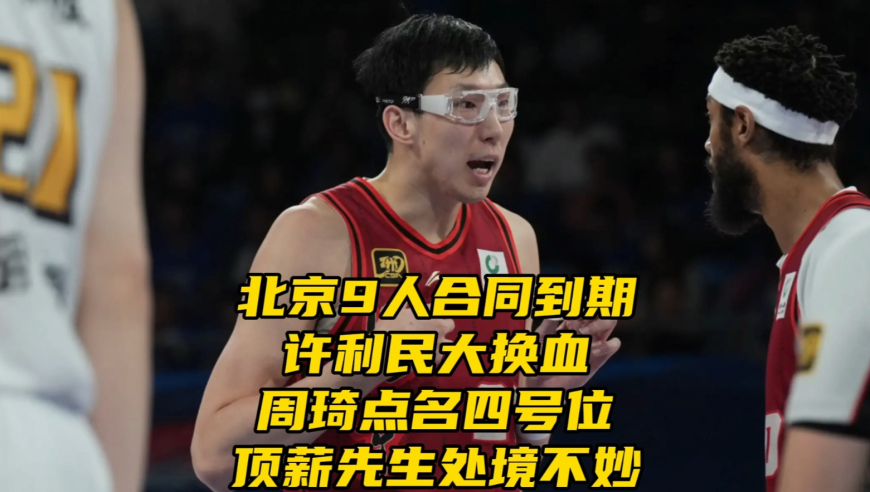 北京9人合同到期！许利民大换血，周琦点名4号位，顶薪先生处境不妙