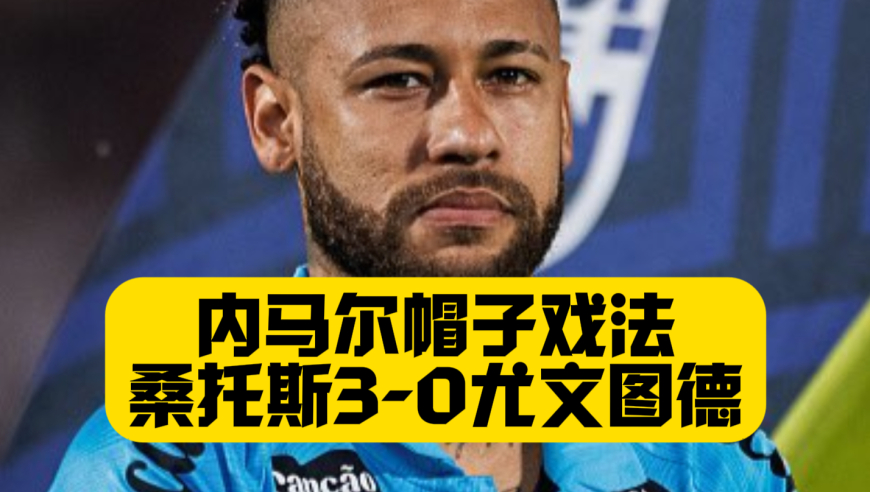 时隔1334天！内马尔上演帽子戏法！桑托斯3比0尤文图德！内少带伤出战！帮助桑托斯完成保级！
