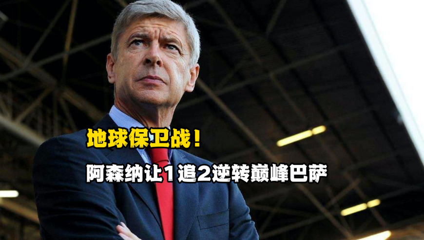 地球保卫战！阿森纳让1追2逆转巅峰巴萨