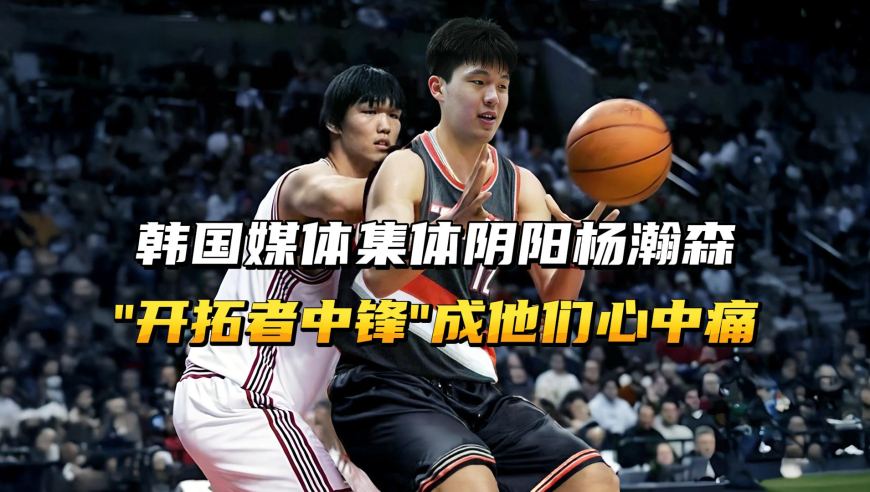 韩国媒体为何“阴阳”杨瀚森，原来“开拓者中锋”是他们一直的痛