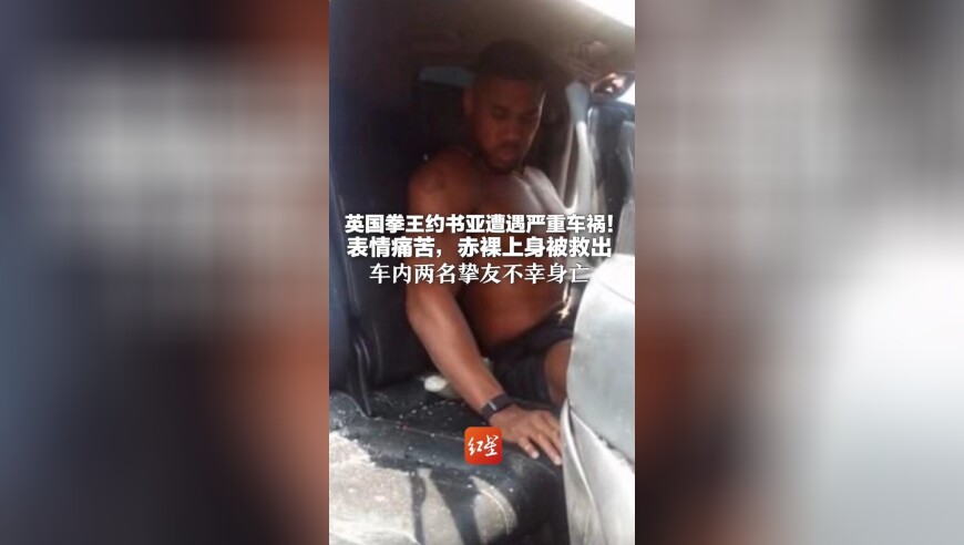 英国拳王约书亚遭遇严重车祸！表情痛苦，赤裸上身被救出 车内两名挚友不幸身亡 事故疑因超速行驶撞上路边重型卡车