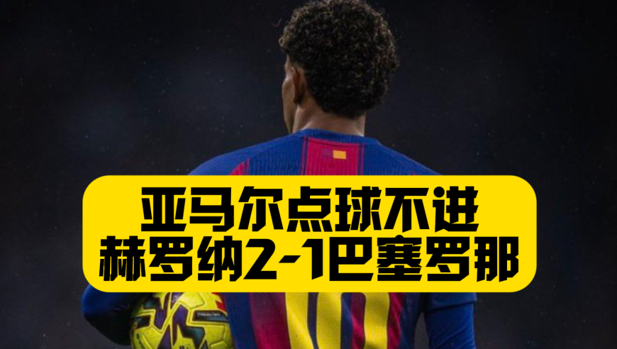 两连败！亚马尔点球不进，巴萨1比2赫罗纳，主裁判争议判罚不断，巴萨让出西甲榜首
