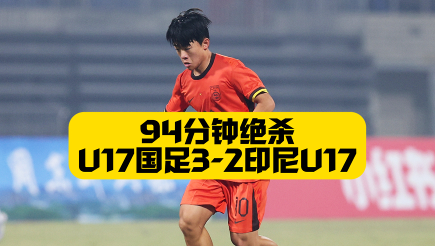 94分钟绝杀！U17国足3比2印尼U17，邝兆雷助攻+张伯霖造乌龙，何思凡传射赵松源破门