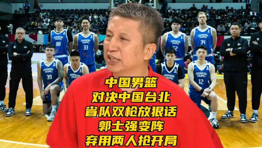 中国男篮vs中国台北！省队双枪放狠话，郭士强变阵或弃用两人抢开局