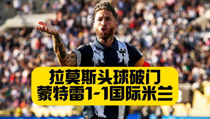 宝刀未老！拉莫斯头球破门！劳塔罗进球！国米1比1蒙特雷！
