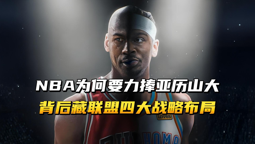 NBA为何要力捧亚历山大，这背后藏着联盟的四大战略布局！