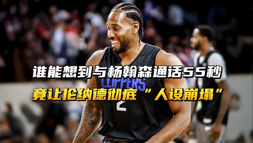 谁能想到，与杨翰森55秒的视频通话，竟让伦纳德“人设崩塌”!