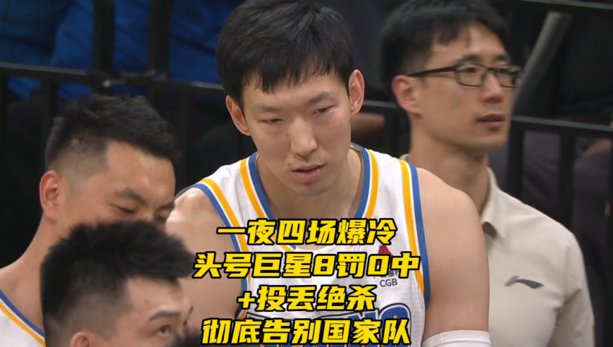 一夜四场爆冷！CBA头号巨星8罚0中+投丢绝杀，或彻底告别国家队