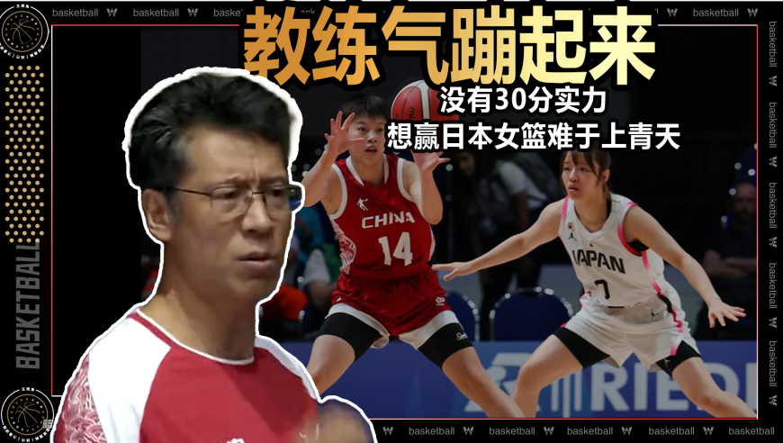 裁识过人丨大运女篮教练气得蹦起来！没有30分实力想赢日本难于上青天