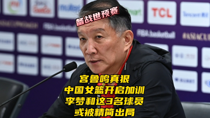 宫鲁鸣动真格！中国女篮备战世预赛开启加训，李梦和这3人或无缘