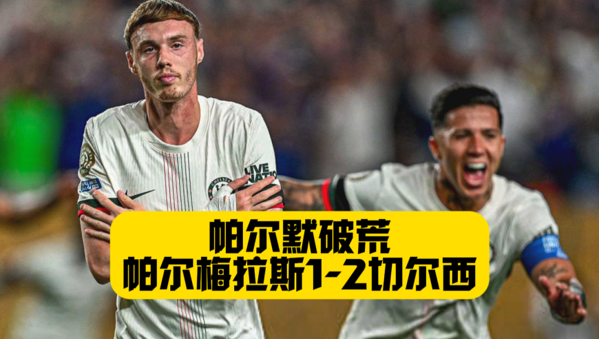 帕尔默破荒！埃斯特旺进球新东家！切尔西2比1帕尔梅拉斯！