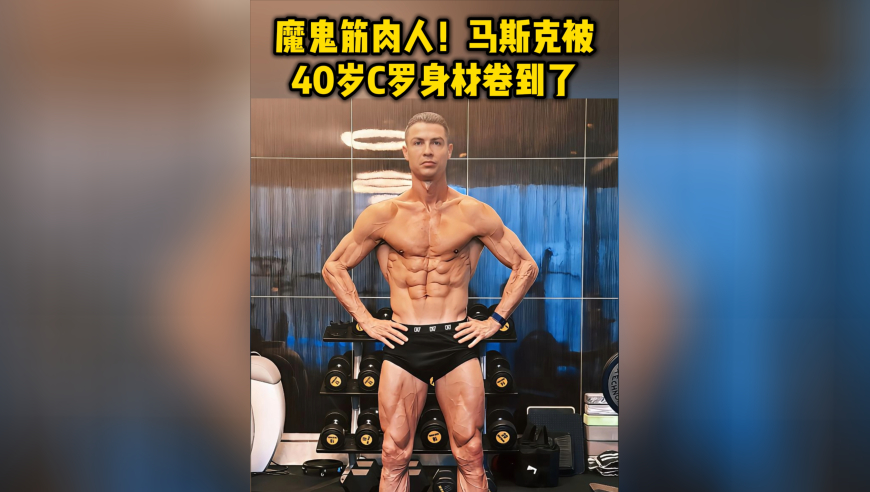 魔鬼筋肉人！马斯克被40岁C罗身材卷到了