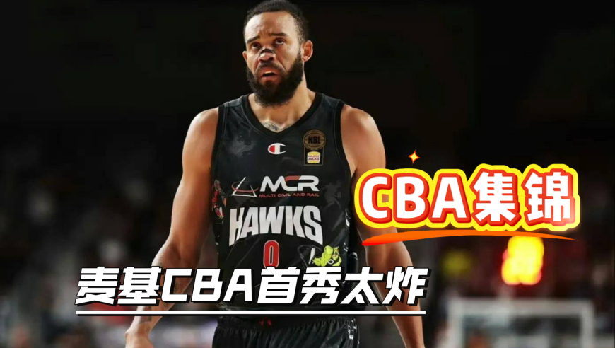 麦基CBA首秀！五大囧常客竟变身约基奇 许利民赞其是领袖级别球员