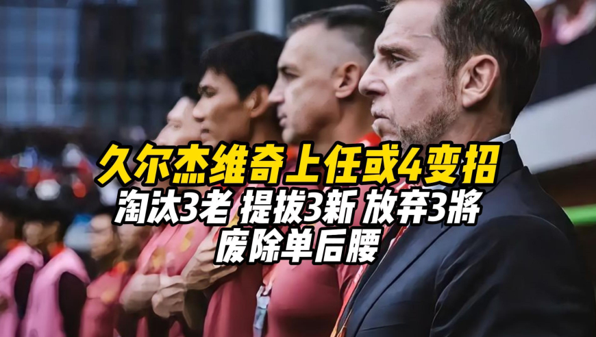 久尔杰维奇上任或4变招：淘汰3老，提拔3新，放弃3将，废除单后腰