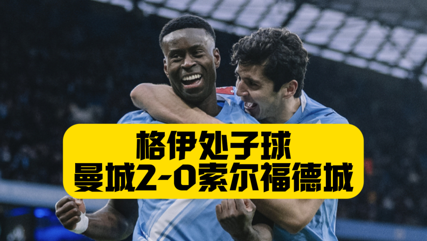 格伊处子球！曼城2比0索尔福德城，连续11年晋级足总杯16强