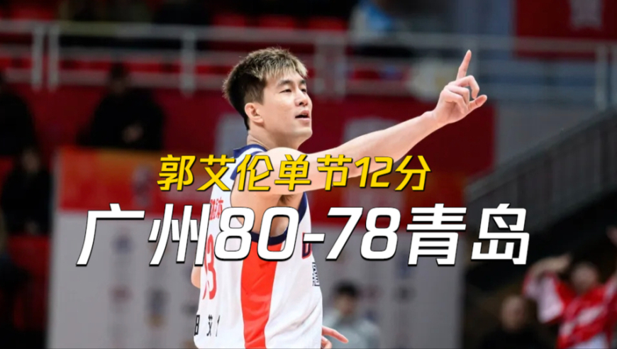 健康的他仍然是最强控卫！郭艾伦末节12分，广州爆冷掀翻青岛获三连胜