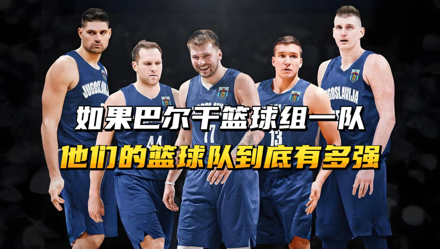 如果巴尔干组一个篮球队，他们的队伍到底有多强？