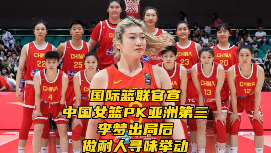 国际篮联官宣！中国女篮PK亚洲第三，李梦出局后再做耐人寻味举动