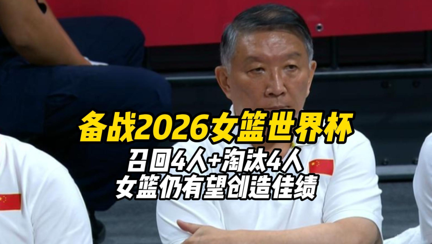 备战2026女篮世界杯，召回4人，淘汰4人，女篮仍有望创造佳绩