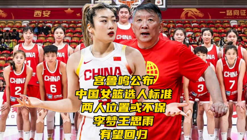 宫鲁鸣公布中国女篮选人标准，两人位置或不保，李梦王思雨有望回归