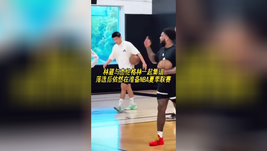 林葳与杰伦格林一起集训，落选后依然在准备NBA夏季联赛！