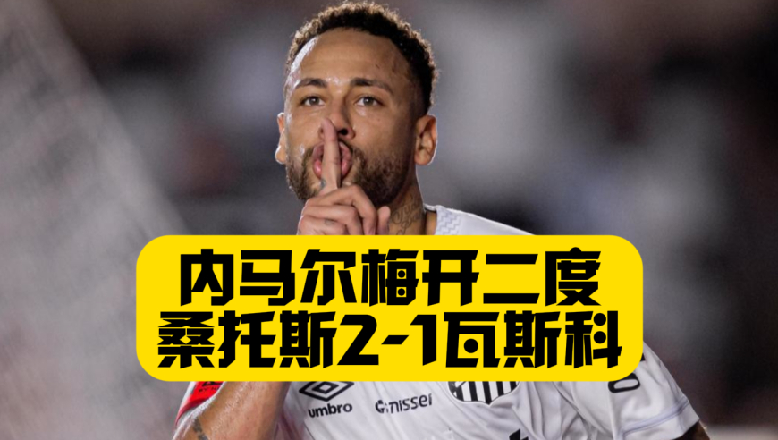 内马尔梅开二度，角旗区跳舞声援维尼修斯！桑托斯2比1瓦斯科，斩获新赛季联赛首胜