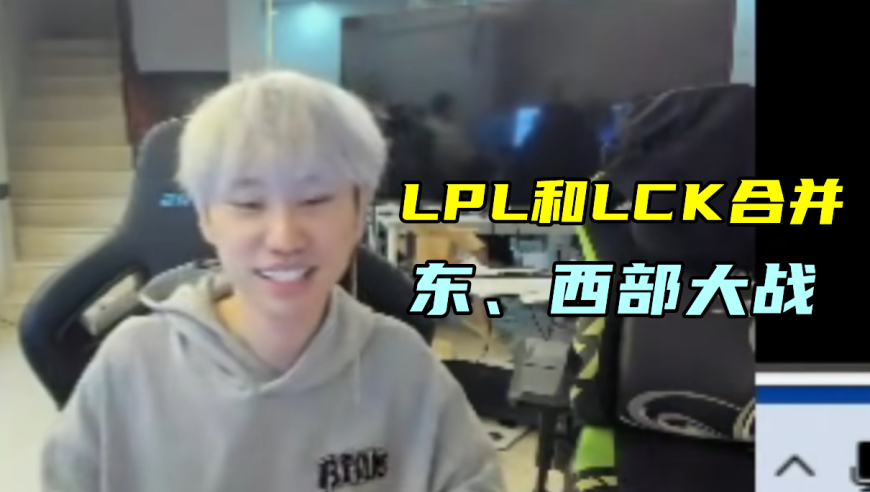 Doinb：LPL和LCK合并，分东西部对战！zhuo回家了，有人又菜又叫