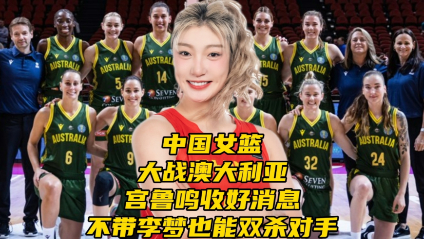 中国女篮大战澳大利亚！宫鲁鸣收三个消息，不带李梦也能双杀对手