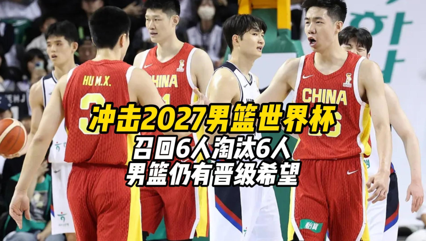 冲击2027男篮世界杯，召回6人，淘汰6人，男篮仍有晋级希望