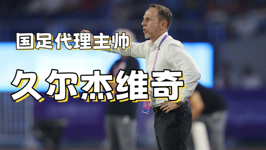 久尔杰维奇代理国足有两大优势，但也存一大劣势，加速换代是他KPI