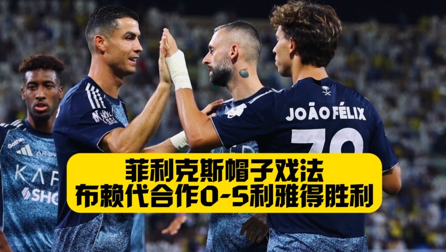 金童回归！菲利克斯帽子戏法！利雅得胜利5比0大胜布赖代合作！