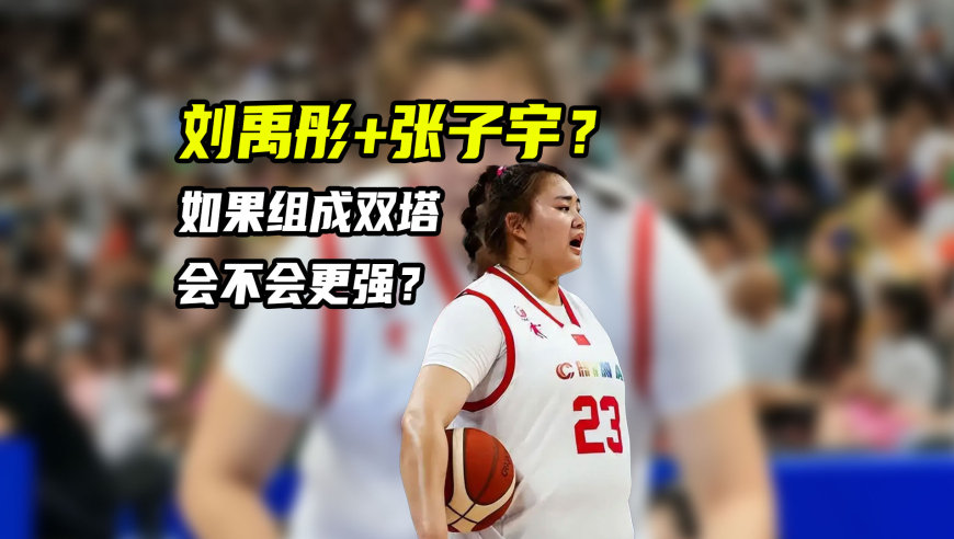 体育梗百科｜若刘禹彤进一线队与张子宇组双塔，中国女篮会不会更强？