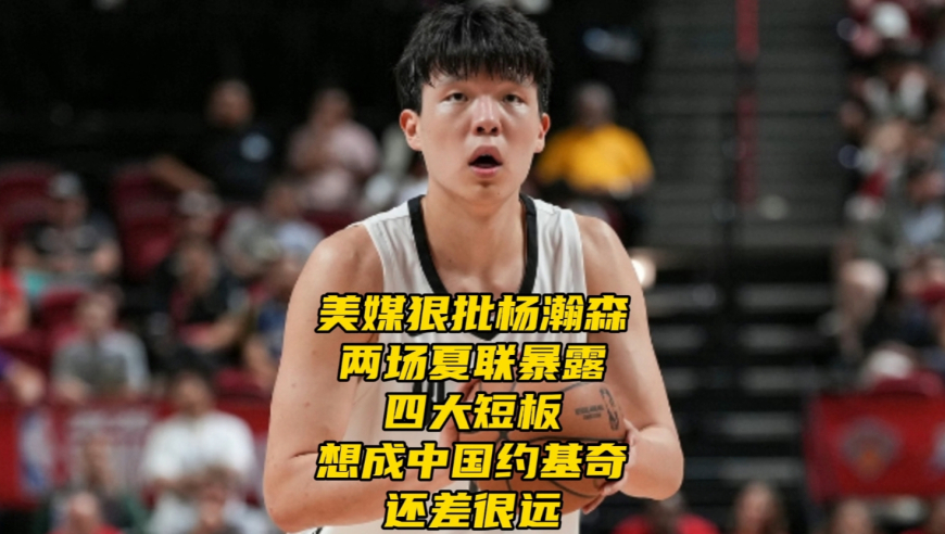 美媒狠批杨瀚森！两场夏联暴露四大短板，想成中国约基奇还差很远