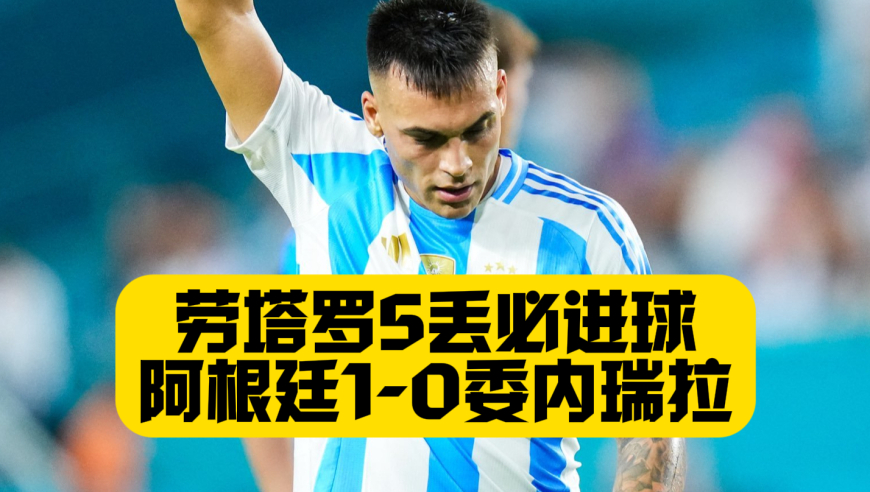 劳塔罗5失良机！阿根廷1比0委内瑞拉！对方门将10次扑救！洛塞尔索进球！
