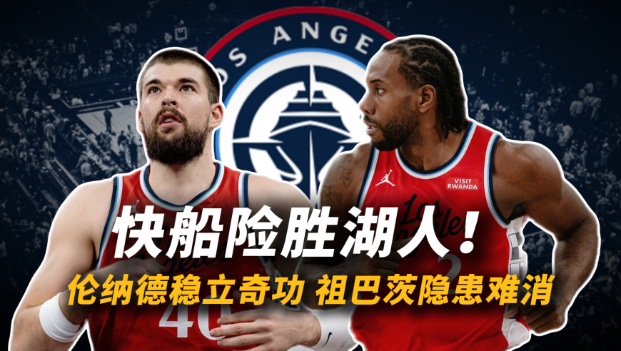 快船险胜湖人！伦纳德稳立奇功，祖巴茨隐患难消