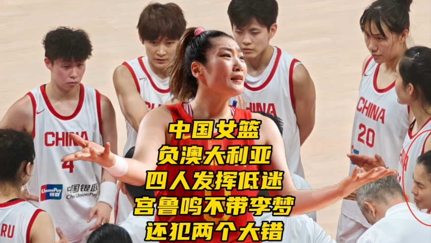 中国女篮负澳大利亚！四人发挥低迷，宫鲁鸣不带李梦还犯两个错误