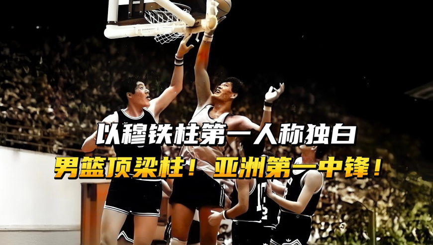 以穆铁柱第一人称独白，男篮顶梁柱！亚洲第一中锋！