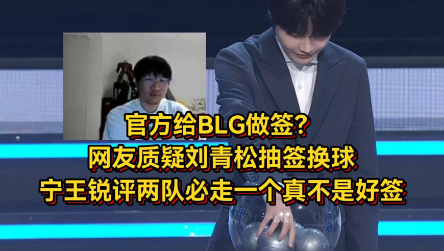 官方给BLG做签？网友质疑刘青松抽签换球，宁王锐评两队必走一个真不是好签