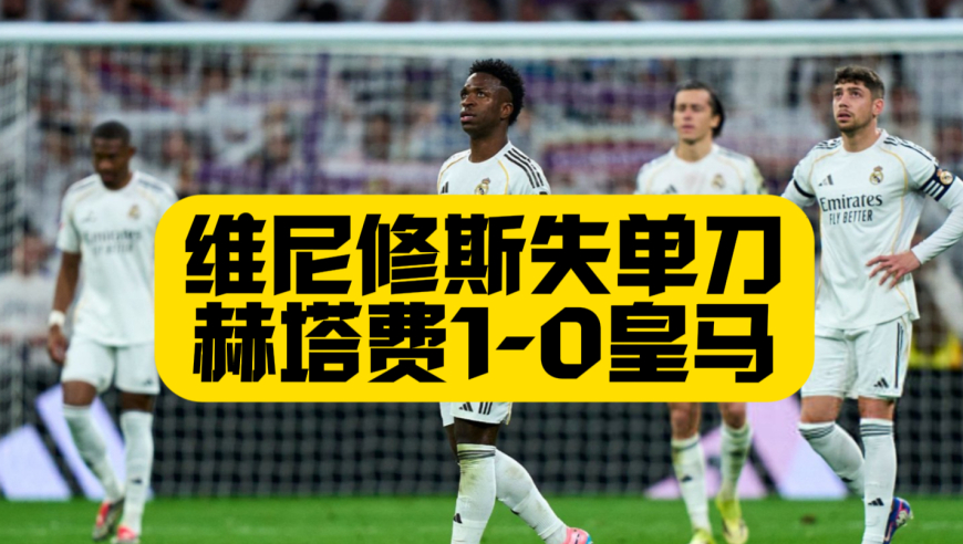 两连败！皇马0比1赫塔费，维尼修斯失单刀，吕迪格争议动作+马斯坦托诺染红！