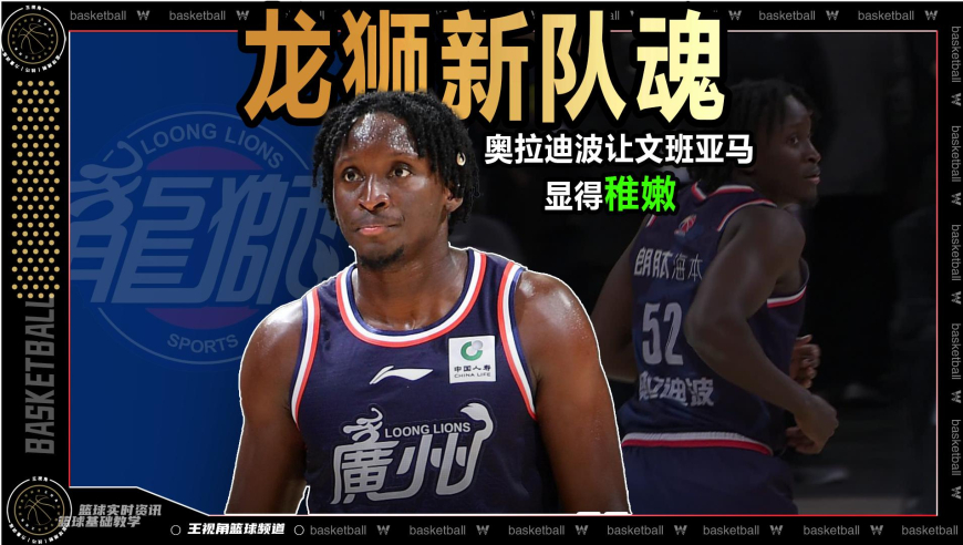 篮球新视野丨让文班亚马显得稚嫩！奥拉迪波已成广州龙狮“新队魂”