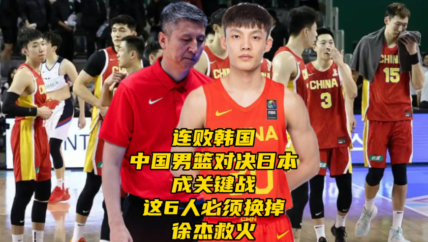 连败韩国！中国男篮对决日本队关键战，这6人必须换掉，徐杰救火