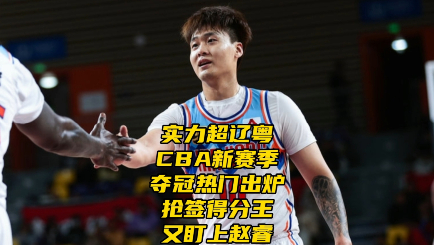 实力超辽粤！CBA新赛季夺冠热门出炉，抢签得分王，又盯上赵睿
